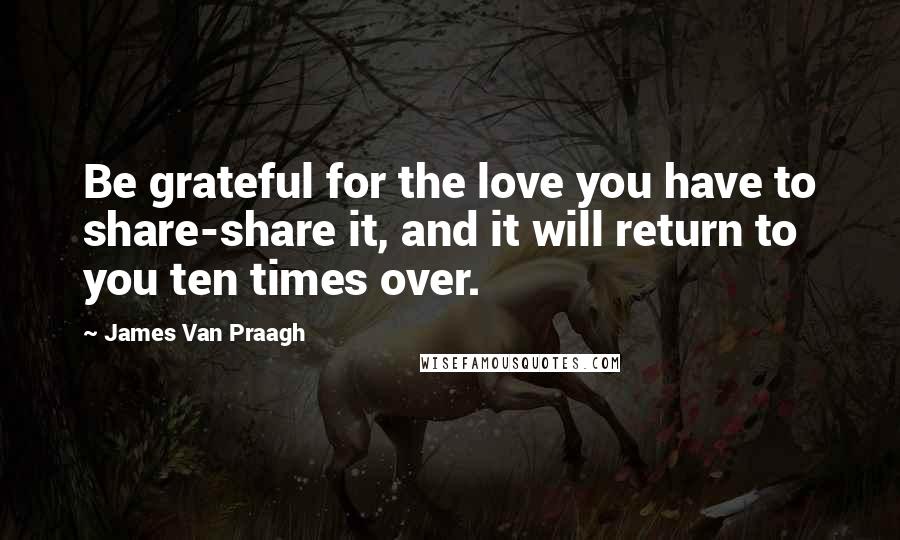 James Van Praagh Quotes: Be grateful for the love you have to share-share it, and it will return to you ten times over.