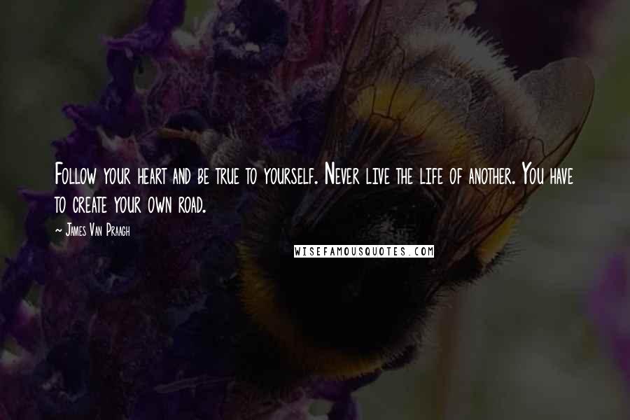 James Van Praagh Quotes: Follow your heart and be true to yourself. Never live the life of another. You have to create your own road.