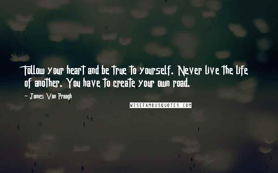 James Van Praagh Quotes: Follow your heart and be true to yourself. Never live the life of another. You have to create your own road.