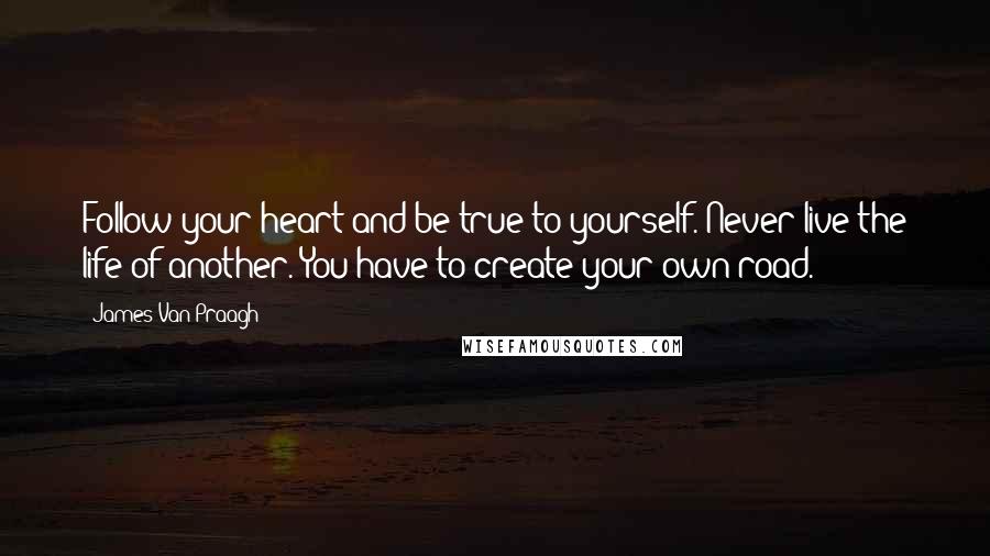 James Van Praagh Quotes: Follow your heart and be true to yourself. Never live the life of another. You have to create your own road.