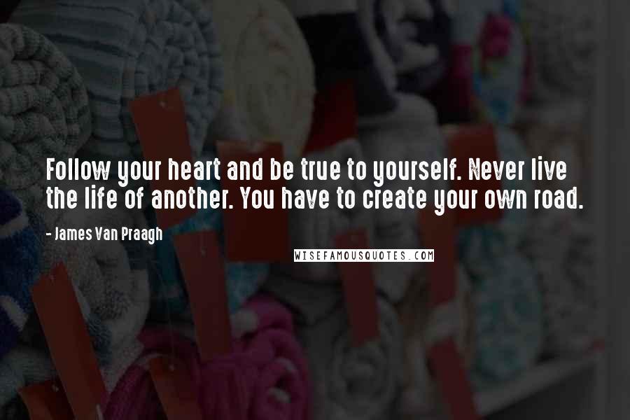 James Van Praagh Quotes: Follow your heart and be true to yourself. Never live the life of another. You have to create your own road.