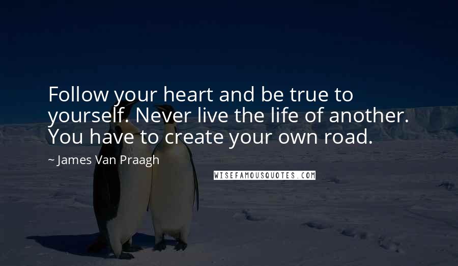 James Van Praagh Quotes: Follow your heart and be true to yourself. Never live the life of another. You have to create your own road.