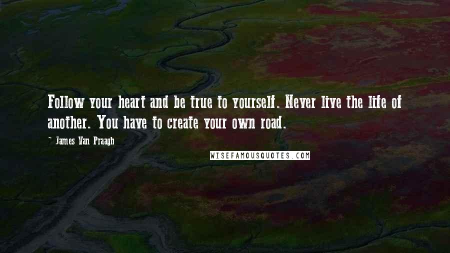 James Van Praagh Quotes: Follow your heart and be true to yourself. Never live the life of another. You have to create your own road.