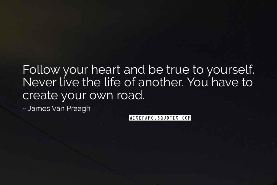 James Van Praagh Quotes: Follow your heart and be true to yourself. Never live the life of another. You have to create your own road.