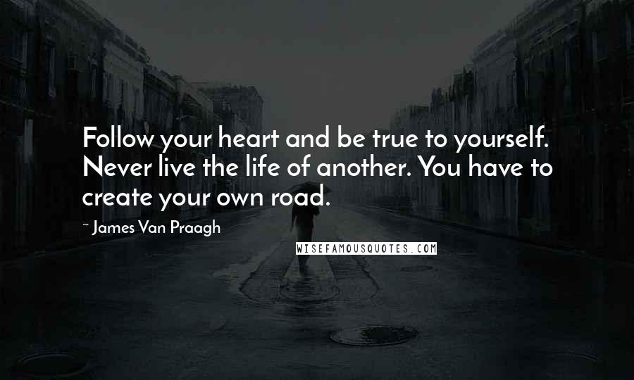 James Van Praagh Quotes: Follow your heart and be true to yourself. Never live the life of another. You have to create your own road.