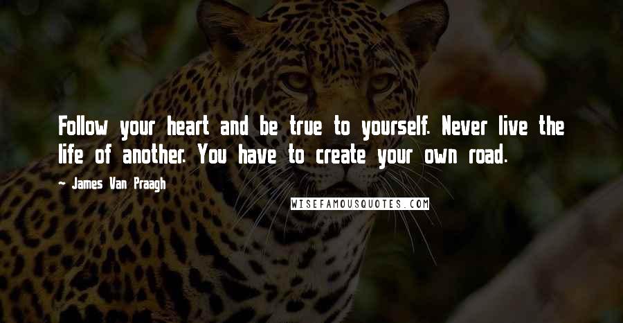 James Van Praagh Quotes: Follow your heart and be true to yourself. Never live the life of another. You have to create your own road.