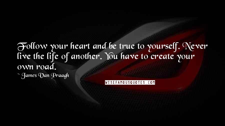 James Van Praagh Quotes: Follow your heart and be true to yourself. Never live the life of another. You have to create your own road.