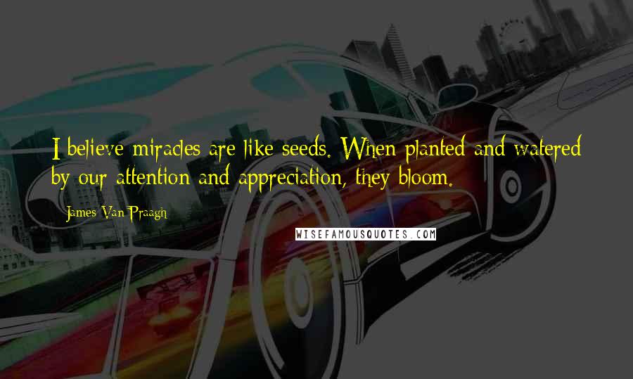 James Van Praagh Quotes: I believe miracles are like seeds. When planted and watered by our attention and appreciation, they bloom.