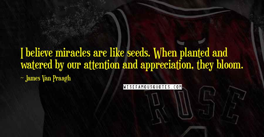 James Van Praagh Quotes: I believe miracles are like seeds. When planted and watered by our attention and appreciation, they bloom.