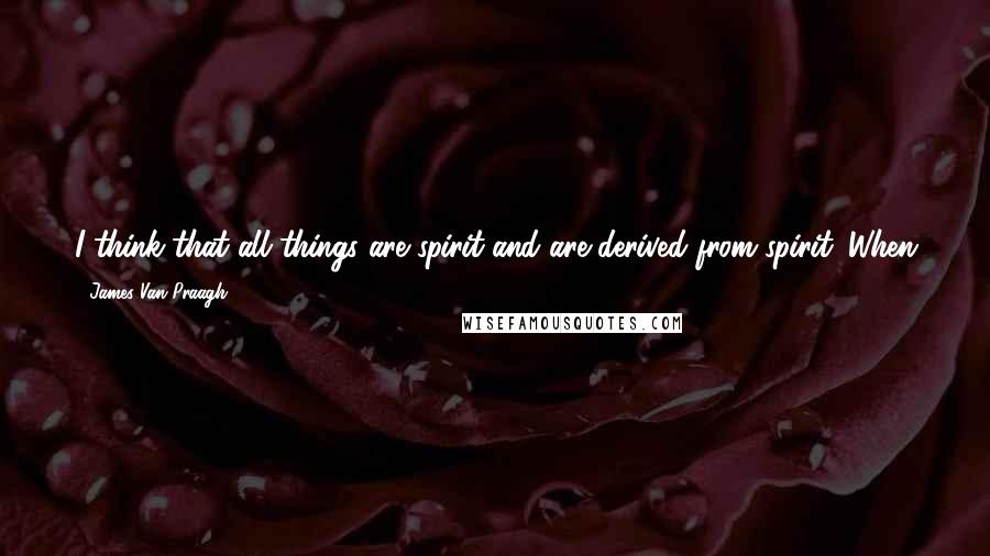 James Van Praagh Quotes: I think that all things are spirit and are derived from spirit. When you look at life from that perspective, it takes on a whole new meaning.