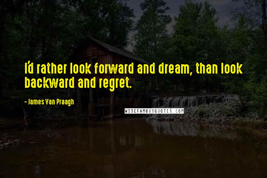 James Van Praagh Quotes: I'd rather look forward and dream, than look backward and regret.