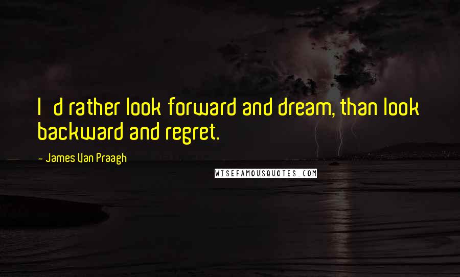 James Van Praagh Quotes: I'd rather look forward and dream, than look backward and regret.