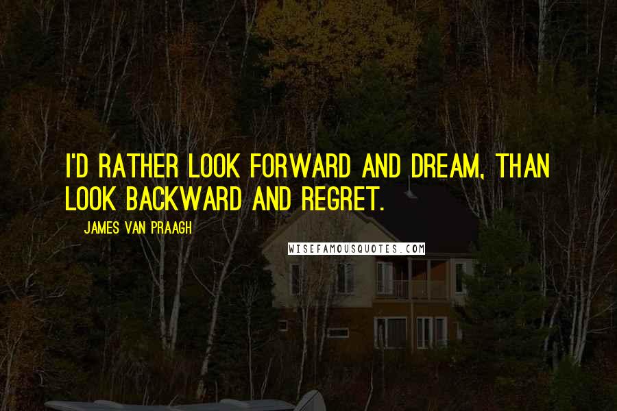 James Van Praagh Quotes: I'd rather look forward and dream, than look backward and regret.