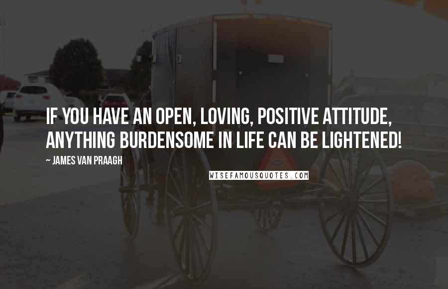 James Van Praagh Quotes: If you have an open, loving, positive attitude, anything burdensome in life can be lightened!