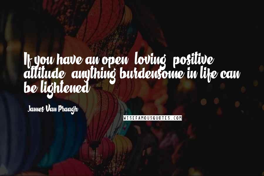 James Van Praagh Quotes: If you have an open, loving, positive attitude, anything burdensome in life can be lightened!