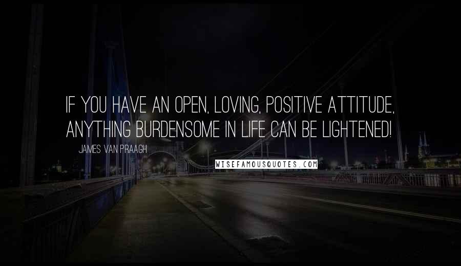 James Van Praagh Quotes: If you have an open, loving, positive attitude, anything burdensome in life can be lightened!