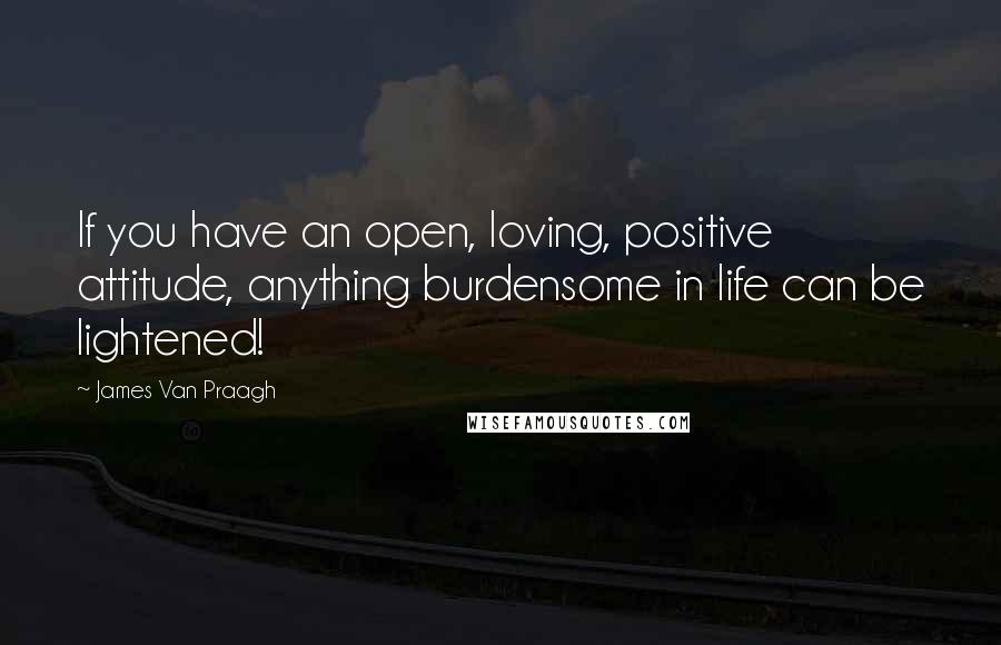 James Van Praagh Quotes: If you have an open, loving, positive attitude, anything burdensome in life can be lightened!