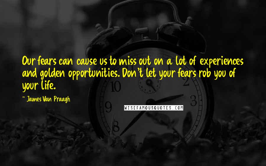 James Van Praagh Quotes: Our fears can cause us to miss out on a lot of experiences and golden opportunities. Don't let your fears rob you of your life.