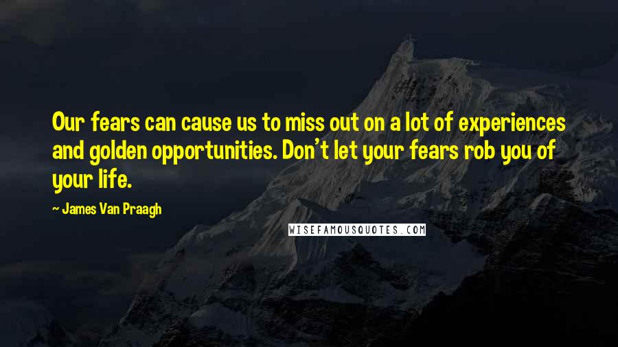 James Van Praagh Quotes: Our fears can cause us to miss out on a lot of experiences and golden opportunities. Don't let your fears rob you of your life.