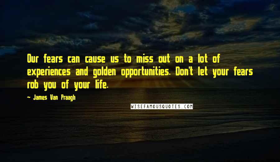 James Van Praagh Quotes: Our fears can cause us to miss out on a lot of experiences and golden opportunities. Don't let your fears rob you of your life.