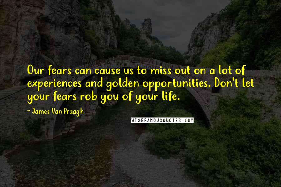 James Van Praagh Quotes: Our fears can cause us to miss out on a lot of experiences and golden opportunities. Don't let your fears rob you of your life.