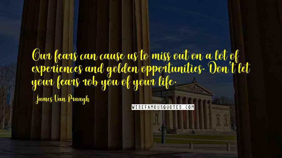 James Van Praagh Quotes: Our fears can cause us to miss out on a lot of experiences and golden opportunities. Don't let your fears rob you of your life.