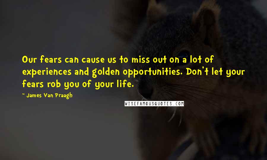 James Van Praagh Quotes: Our fears can cause us to miss out on a lot of experiences and golden opportunities. Don't let your fears rob you of your life.