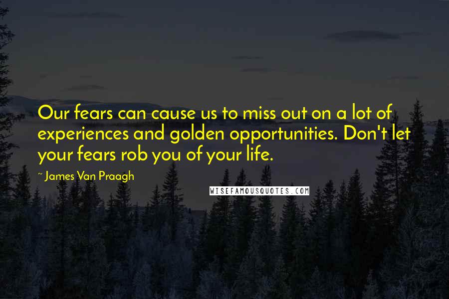 James Van Praagh Quotes: Our fears can cause us to miss out on a lot of experiences and golden opportunities. Don't let your fears rob you of your life.