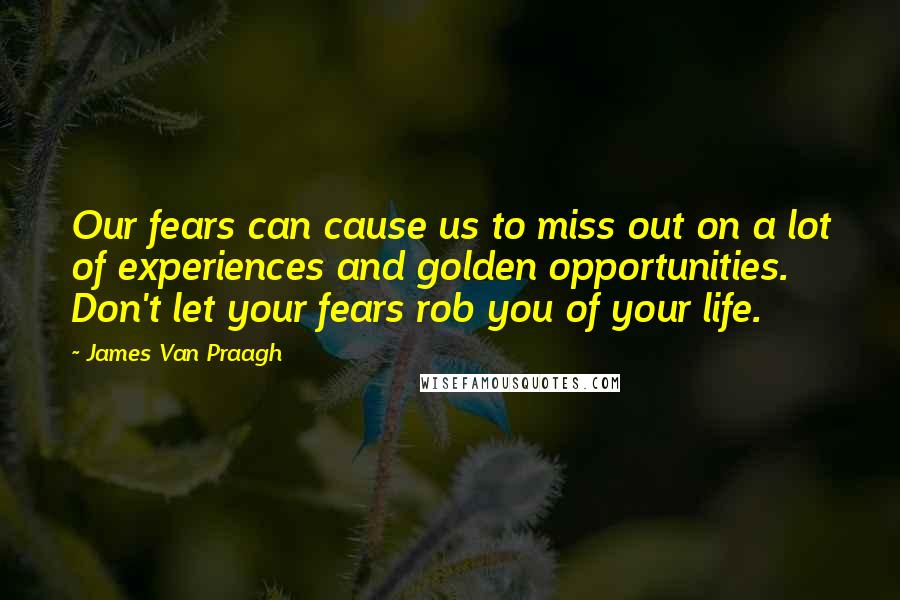 James Van Praagh Quotes: Our fears can cause us to miss out on a lot of experiences and golden opportunities. Don't let your fears rob you of your life.