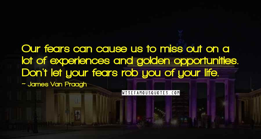 James Van Praagh Quotes: Our fears can cause us to miss out on a lot of experiences and golden opportunities. Don't let your fears rob you of your life.