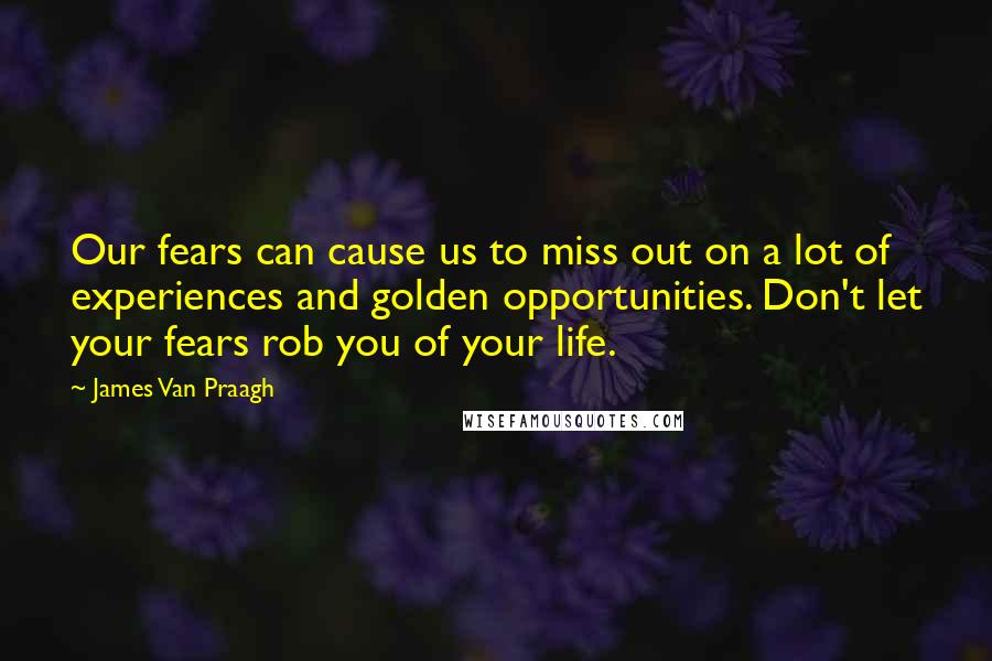 James Van Praagh Quotes: Our fears can cause us to miss out on a lot of experiences and golden opportunities. Don't let your fears rob you of your life.