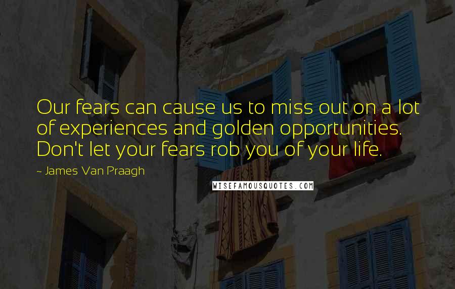 James Van Praagh Quotes: Our fears can cause us to miss out on a lot of experiences and golden opportunities. Don't let your fears rob you of your life.