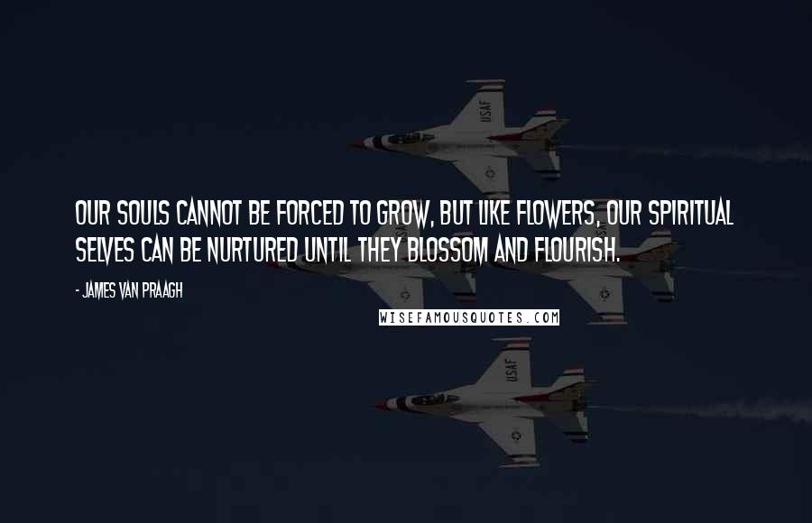 James Van Praagh Quotes: Our souls cannot be forced to grow, but like flowers, our spiritual selves can be nurtured until they blossom and flourish.