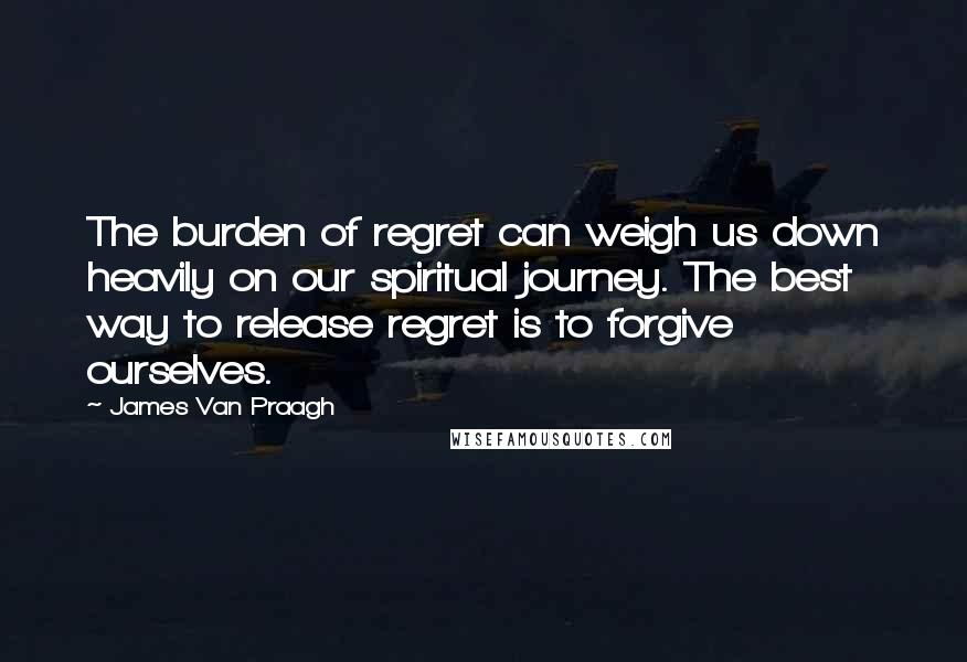 James Van Praagh Quotes: The burden of regret can weigh us down heavily on our spiritual journey. The best way to release regret is to forgive ourselves.