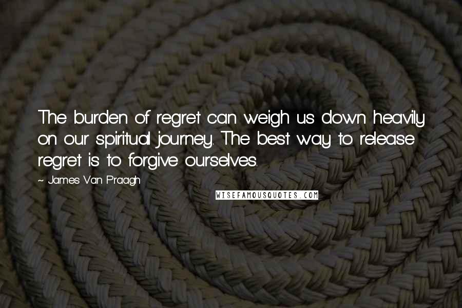 James Van Praagh Quotes: The burden of regret can weigh us down heavily on our spiritual journey. The best way to release regret is to forgive ourselves.