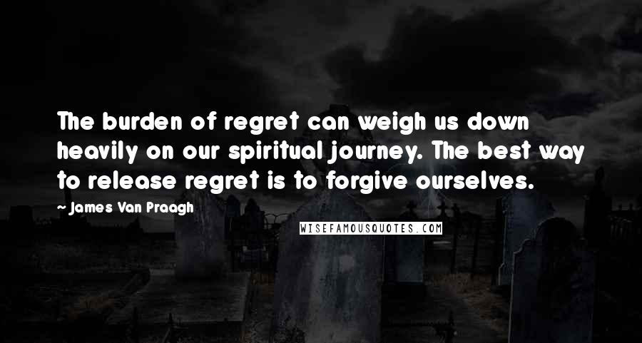 James Van Praagh Quotes: The burden of regret can weigh us down heavily on our spiritual journey. The best way to release regret is to forgive ourselves.