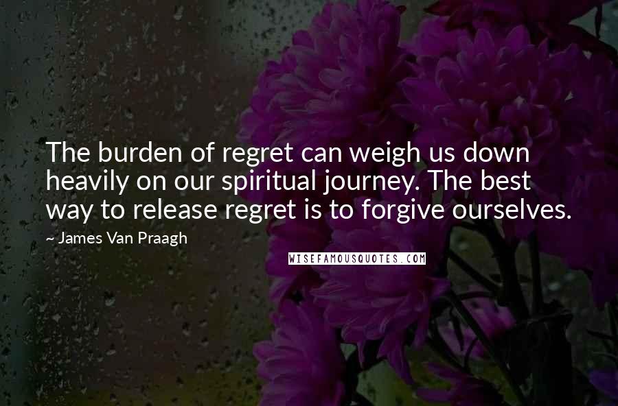 James Van Praagh Quotes: The burden of regret can weigh us down heavily on our spiritual journey. The best way to release regret is to forgive ourselves.