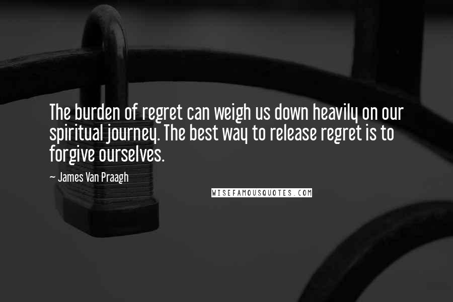 James Van Praagh Quotes: The burden of regret can weigh us down heavily on our spiritual journey. The best way to release regret is to forgive ourselves.