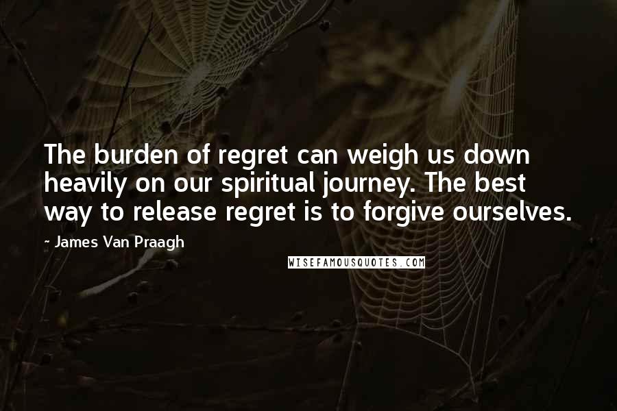 James Van Praagh Quotes: The burden of regret can weigh us down heavily on our spiritual journey. The best way to release regret is to forgive ourselves.