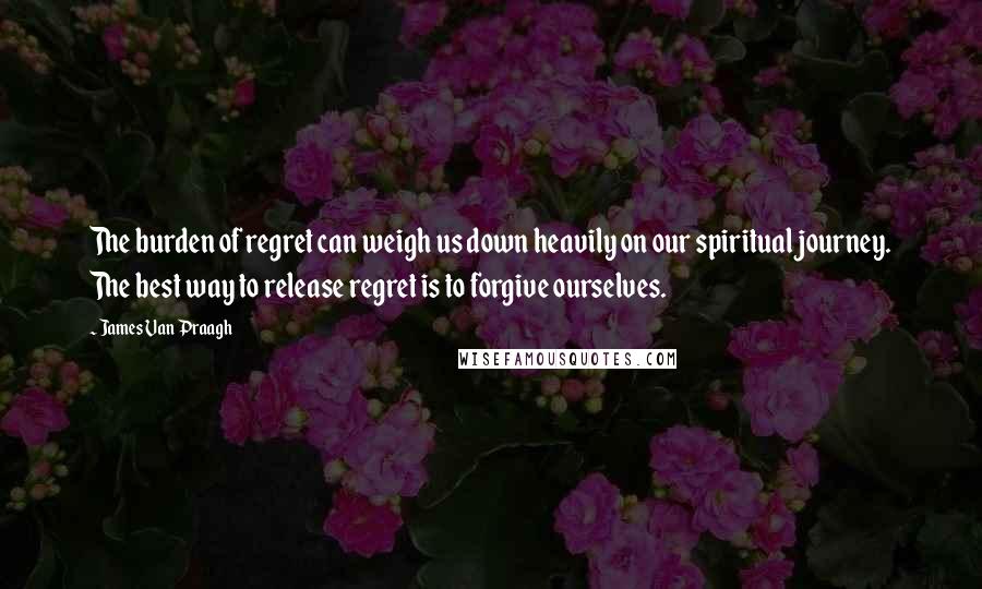 James Van Praagh Quotes: The burden of regret can weigh us down heavily on our spiritual journey. The best way to release regret is to forgive ourselves.