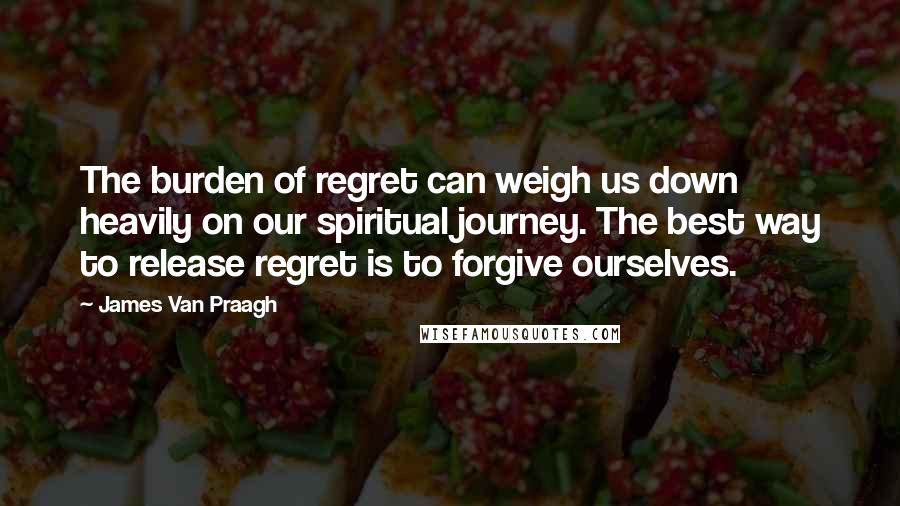 James Van Praagh Quotes: The burden of regret can weigh us down heavily on our spiritual journey. The best way to release regret is to forgive ourselves.