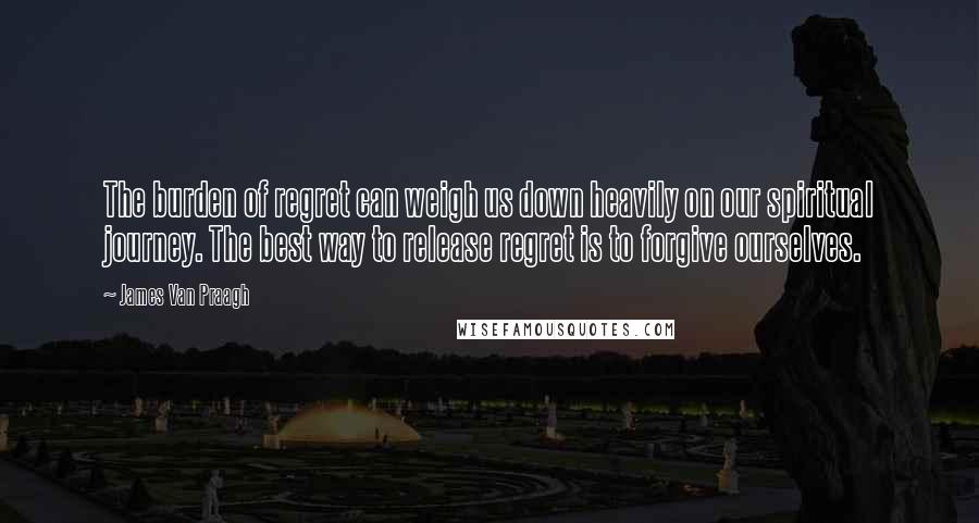 James Van Praagh Quotes: The burden of regret can weigh us down heavily on our spiritual journey. The best way to release regret is to forgive ourselves.