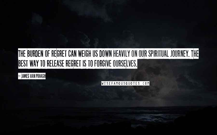 James Van Praagh Quotes: The burden of regret can weigh us down heavily on our spiritual journey. The best way to release regret is to forgive ourselves.