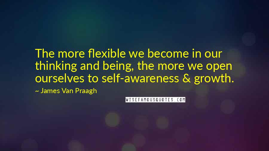 James Van Praagh Quotes: The more flexible we become in our thinking and being, the more we open ourselves to self-awareness & growth.