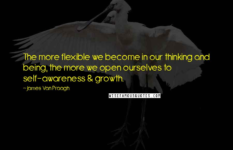 James Van Praagh Quotes: The more flexible we become in our thinking and being, the more we open ourselves to self-awareness & growth.