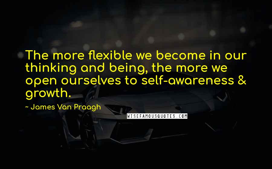 James Van Praagh Quotes: The more flexible we become in our thinking and being, the more we open ourselves to self-awareness & growth.