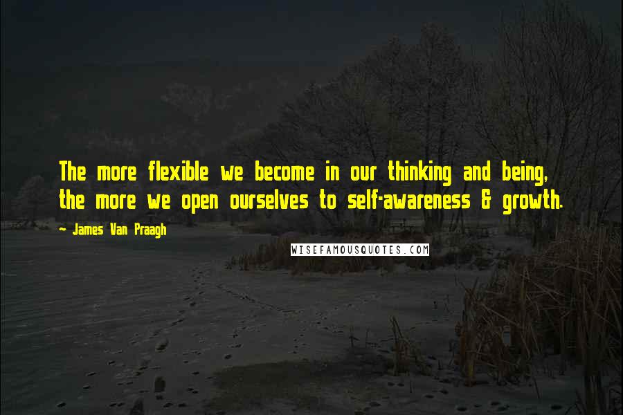 James Van Praagh Quotes: The more flexible we become in our thinking and being, the more we open ourselves to self-awareness & growth.