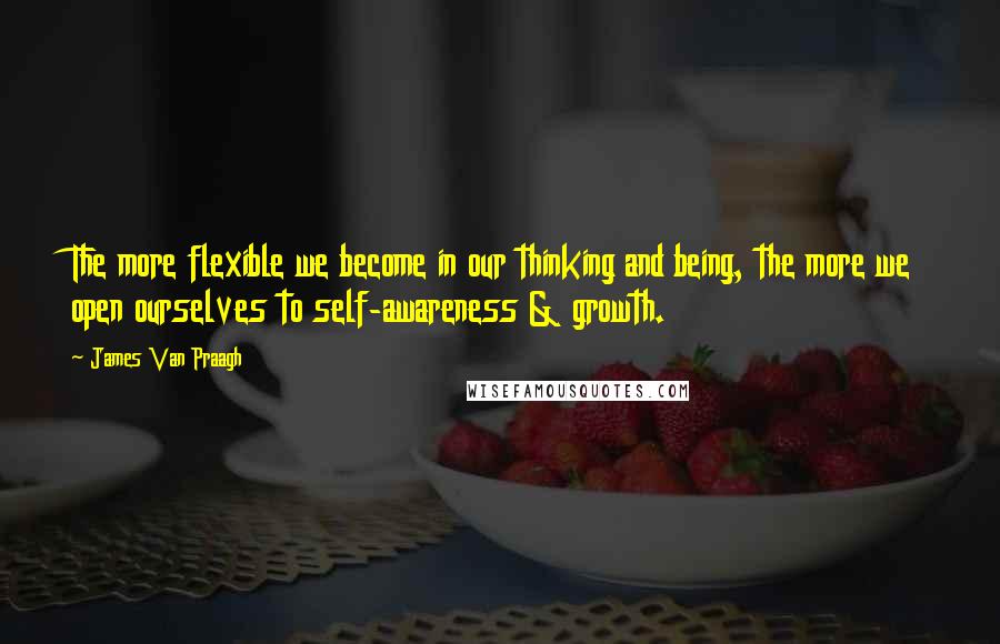 James Van Praagh Quotes: The more flexible we become in our thinking and being, the more we open ourselves to self-awareness & growth.