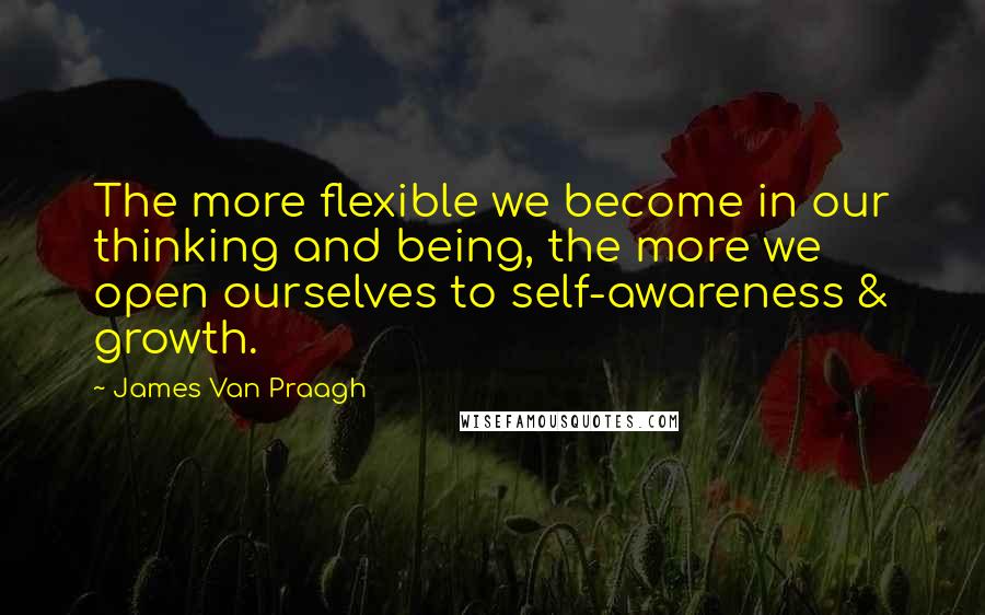 James Van Praagh Quotes: The more flexible we become in our thinking and being, the more we open ourselves to self-awareness & growth.