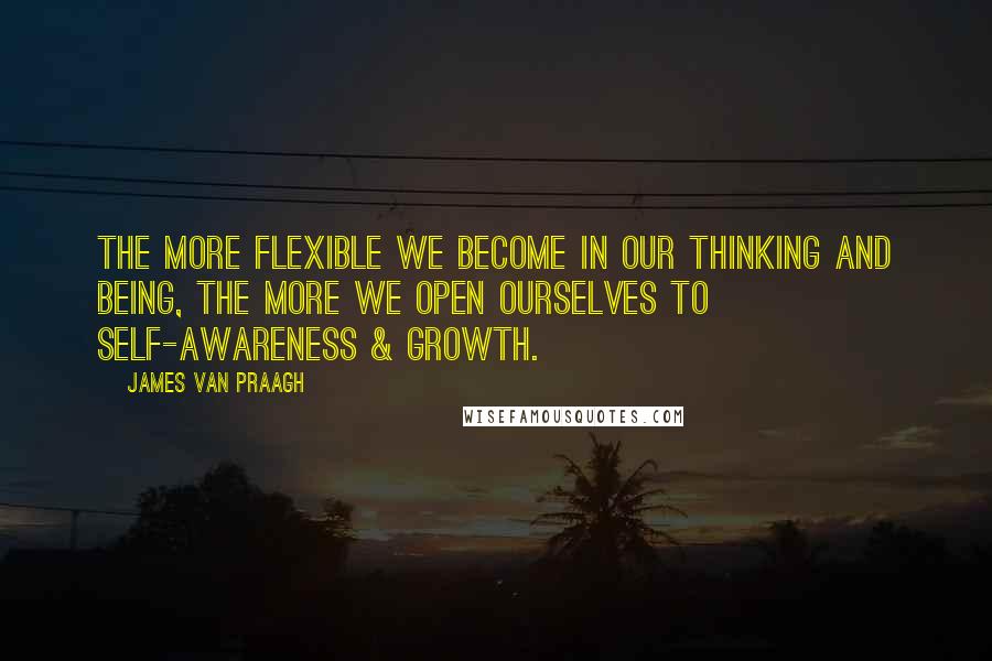 James Van Praagh Quotes: The more flexible we become in our thinking and being, the more we open ourselves to self-awareness & growth.